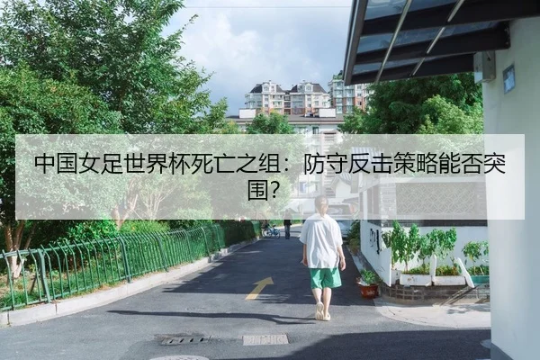 中国女足世界杯死亡之组：防守反击策略能否突围？