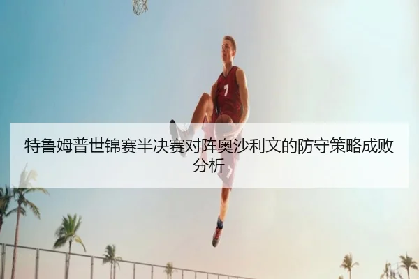 te-lu-mu-pu-shi-jin-sai-ban-jue-sai-dui-zhen-ao-sha-li-wen-de-fang-shou-ce-lve-cheng-bai-fen-xi-2-328.jpg