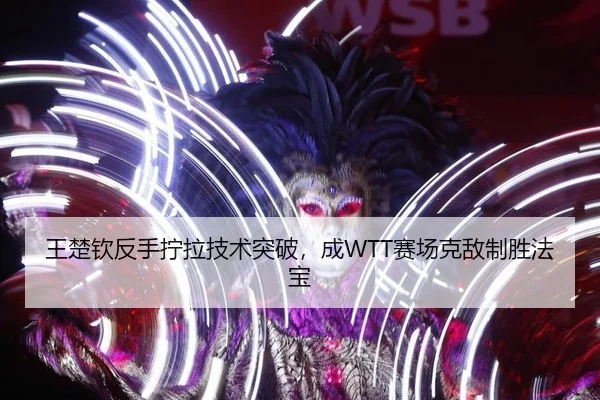 王楚钦反手拧拉技术突破，成WTT赛场克敌制胜法宝