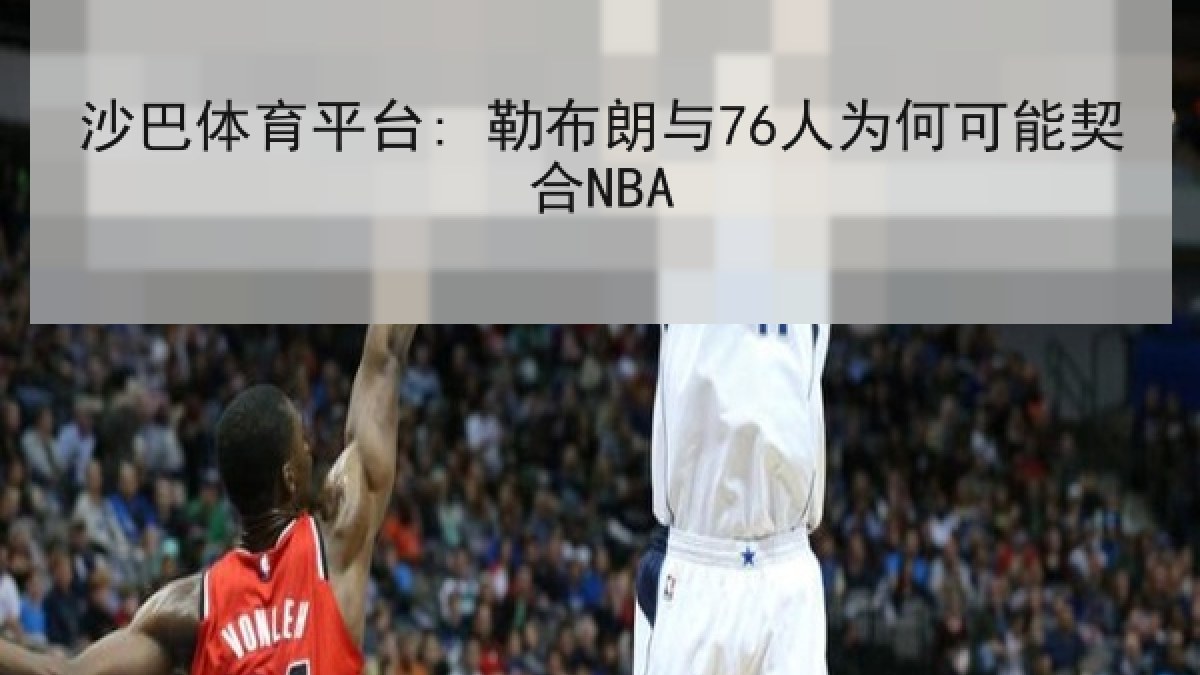 沙巴体育平台: 勒布朗与76人为何可能契合NBA 沙巴体育平台: 勒布朗与76人为何可能契合NBA