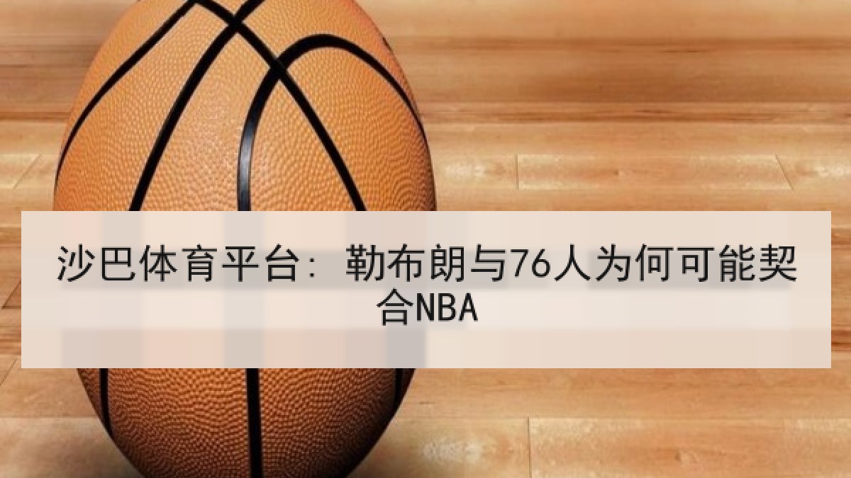 沙巴体育平台: 勒布朗与76人为何可能契合NBA