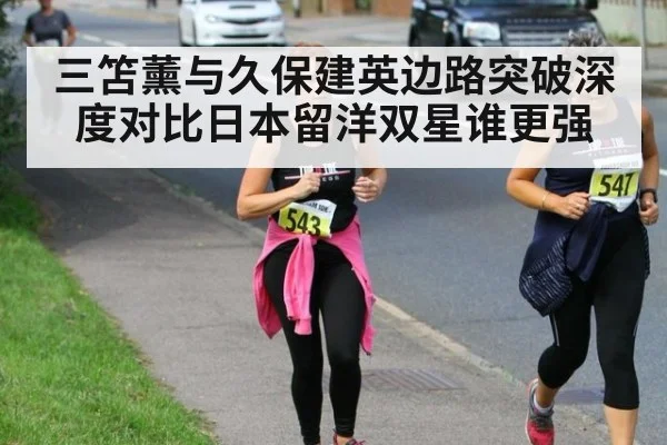 三笘薰与久保建英边路突破深度对比日本留洋双星谁更强