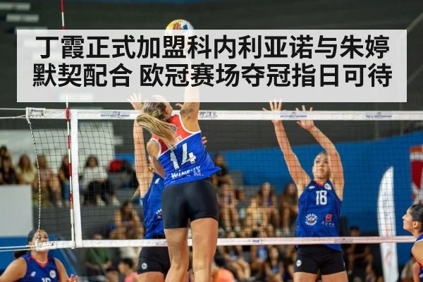 丁霞正式加盟科内利亚诺与朱婷默契配合 欧冠赛场夺冠指日可待