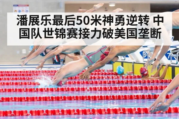 潘展乐最后50米神勇逆转 中国队世锦赛接力破美国垄断