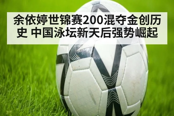 余依婷世锦赛200混夺金创历史 中国泳坛新天后强势崛起