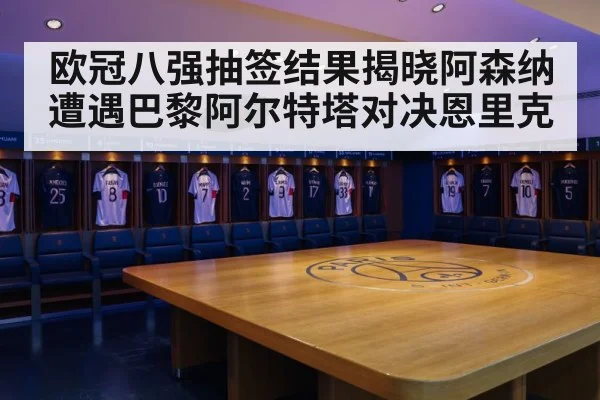 欧冠八强抽签结果揭晓阿森纳遭遇巴黎阿尔特塔对决恩里克