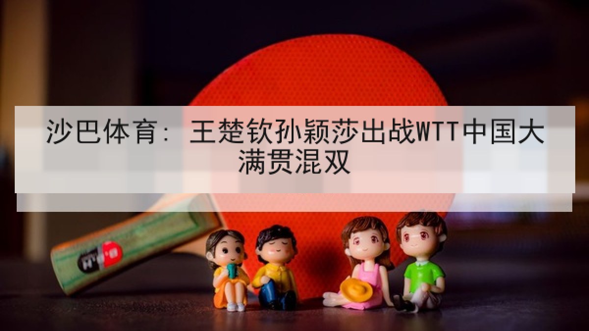 沙巴体育: 王楚钦孙颖莎出战WTT中国大满贯混双 沙巴体育: 王楚钦孙颖莎出战WTT中国大满贯混双