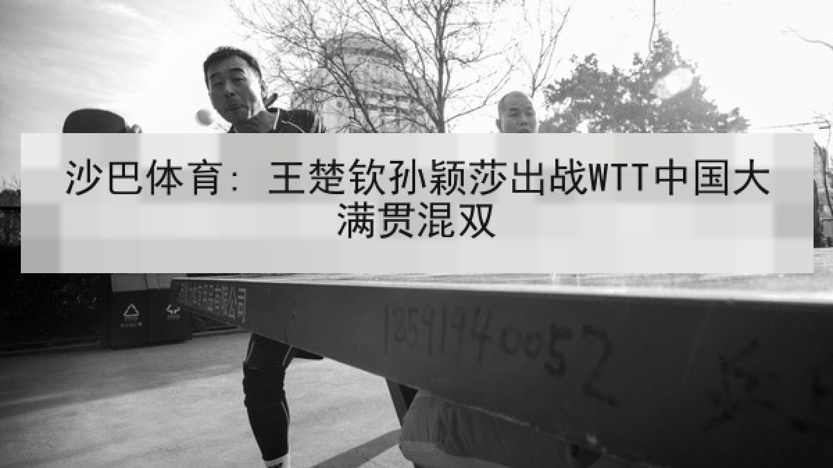 沙巴体育: 王楚钦孙颖莎出战WTT中国大满贯混双