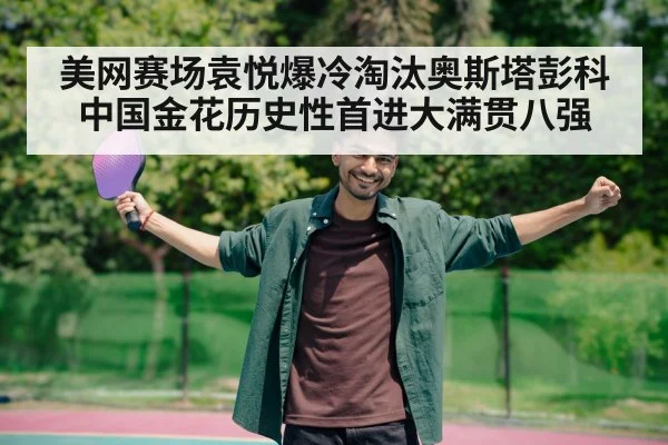 美网赛场袁悦爆冷淘汰奥斯塔彭科 中国金花历史性首进大满贯八强