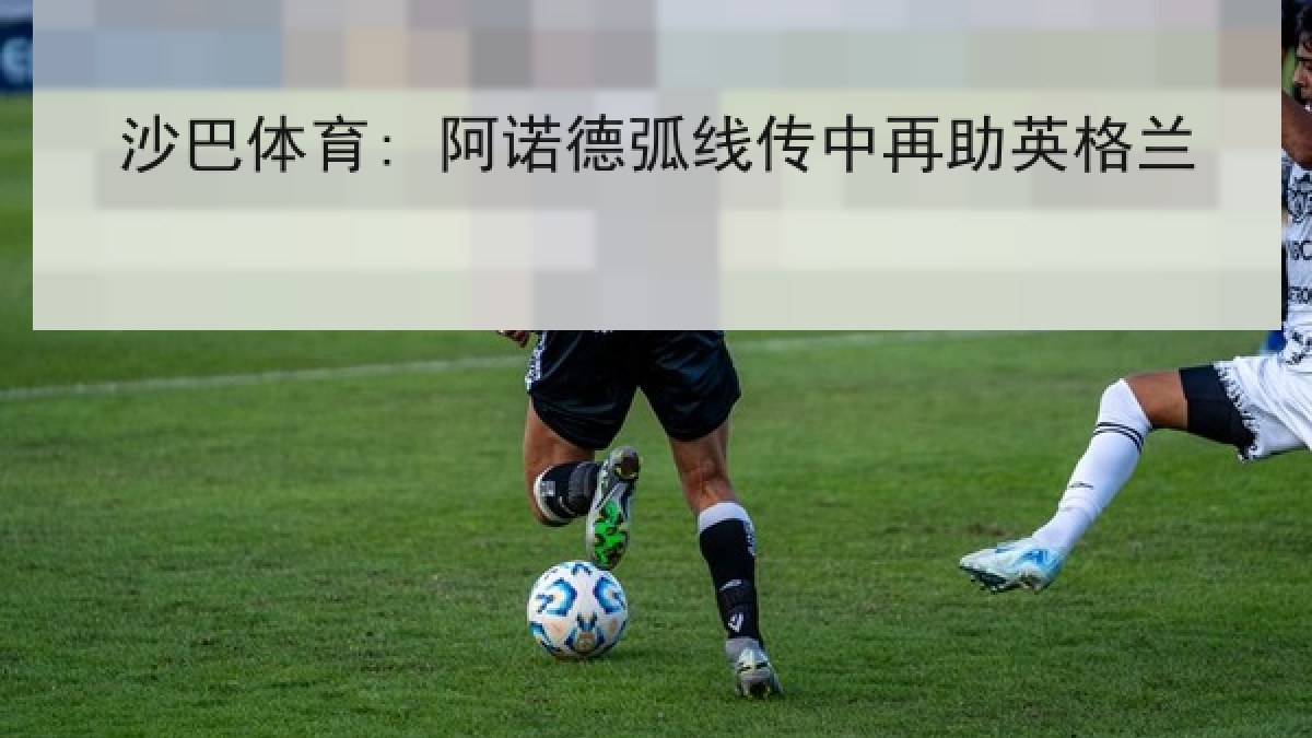 沙巴体育: 阿诺德弧线传中再助英格兰 沙巴体育: 阿诺德弧线传中再助英格兰