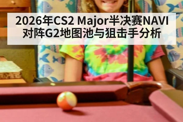 2026年CS2 Major半决赛NAVI对阵G2地图池与狙击手分析