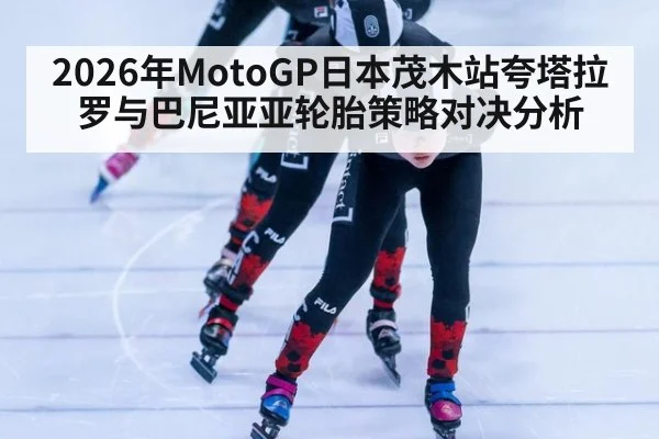 2026年MotoGP日本茂木站夸塔拉罗与巴尼亚亚轮胎策略对决分析